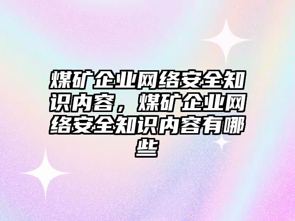 煤礦企業(yè)網(wǎng)絡(luò)安全知識內(nèi)容，煤礦企業(yè)網(wǎng)絡(luò)安全知識內(nèi)容有哪些