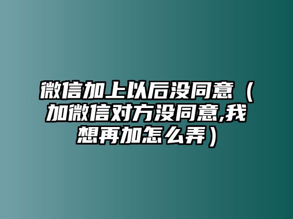 微信加上以后沒同意（加微信對方?jīng)]同意,我想再加怎么弄）