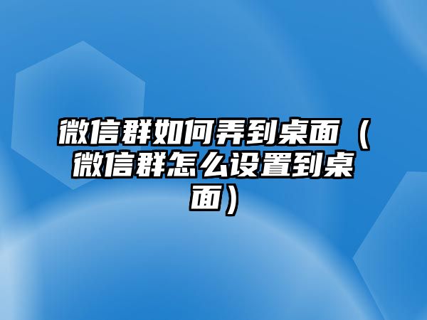 微信群如何弄到桌面（微信群怎么設置到桌面）