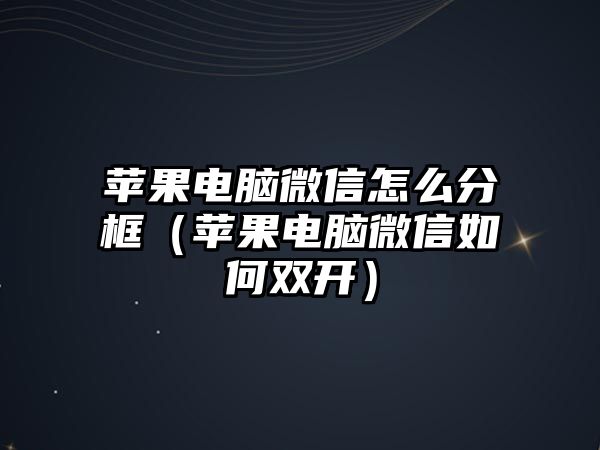 蘋果電腦微信怎么分框（蘋果電腦微信如何雙開）