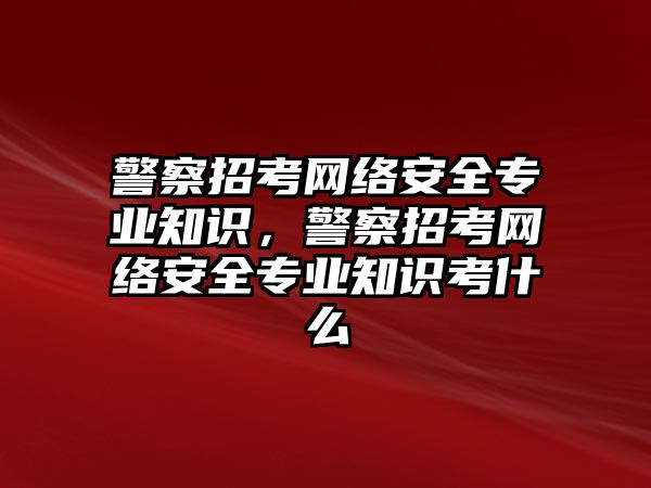 警察招考網(wǎng)絡(luò)安全專業(yè)知識(shí)，警察招考網(wǎng)絡(luò)安全專業(yè)知識(shí)考什么