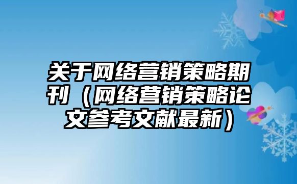 關(guān)于網(wǎng)絡(luò)營(yíng)銷(xiāo)策略期刊（網(wǎng)絡(luò)營(yíng)銷(xiāo)策略論文參考文獻(xiàn)最新）