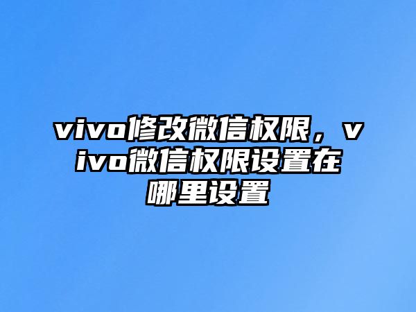 vivo修改微信權(quán)限，vivo微信權(quán)限設(shè)置在哪里設(shè)置