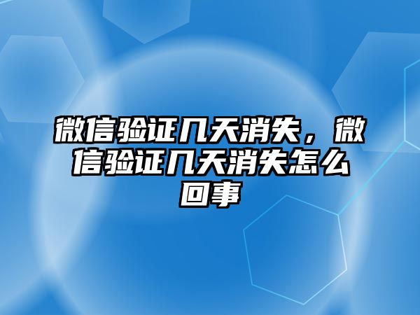 微信驗證幾天消失，微信驗證幾天消失怎么回事