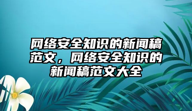 網(wǎng)絡(luò)安全知識的新聞稿范文，網(wǎng)絡(luò)安全知識的新聞稿范文大全