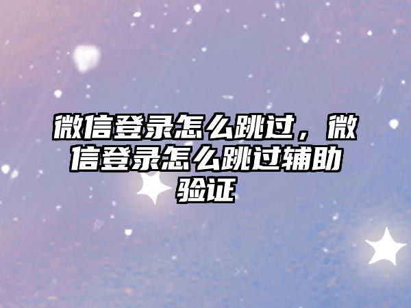 微信登錄怎么跳過(guò)，微信登錄怎么跳過(guò)輔助驗(yàn)證