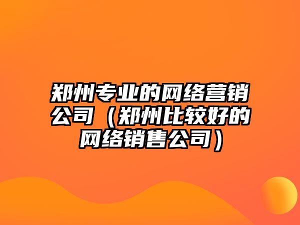 鄭州專業(yè)的網(wǎng)絡營銷公司（鄭州比較好的網(wǎng)絡銷售公司）