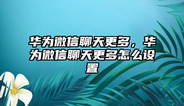 華為微信聊天更多，華為微信聊天更多怎么設(shè)置