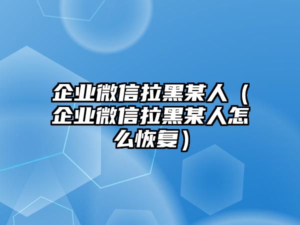 企業(yè)微信拉黑某人（企業(yè)微信拉黑某人怎么恢復）