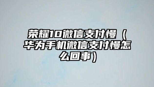 榮耀10微信支付慢（華為手機微信支付慢怎么回事）