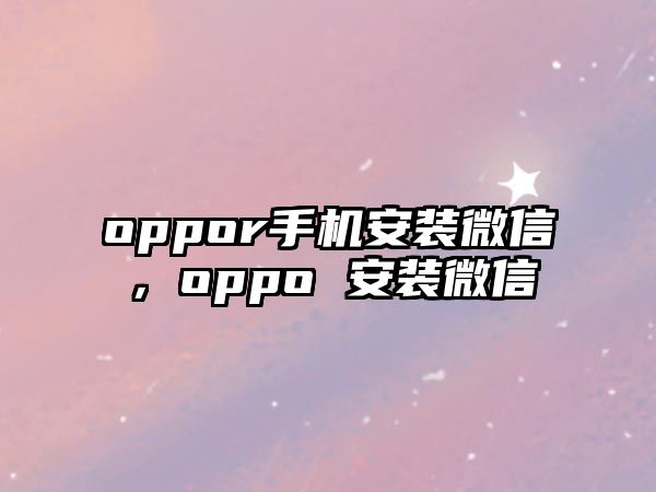 oppor手機(jī)安裝微信，oppo 安裝微信