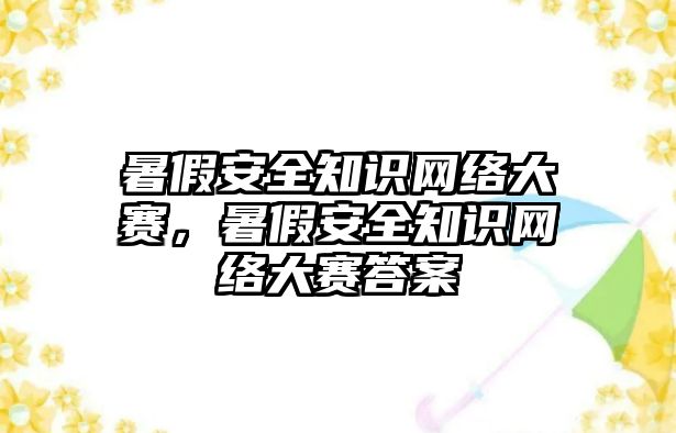 暑假安全知識網(wǎng)絡大賽，暑假安全知識網(wǎng)絡大賽答案