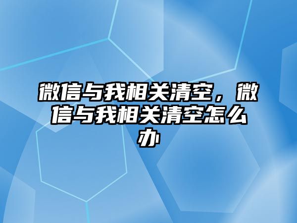 微信與我相關(guān)清空，微信與我相關(guān)清空怎么辦