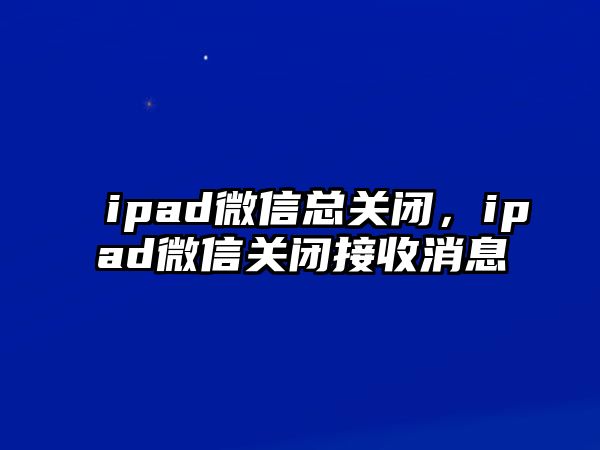 ipad微信總關(guān)閉，ipad微信關(guān)閉接收消息