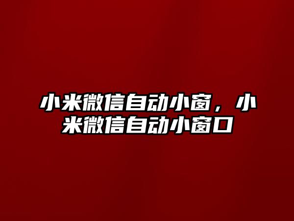 小米微信自動小窗，小米微信自動小窗口