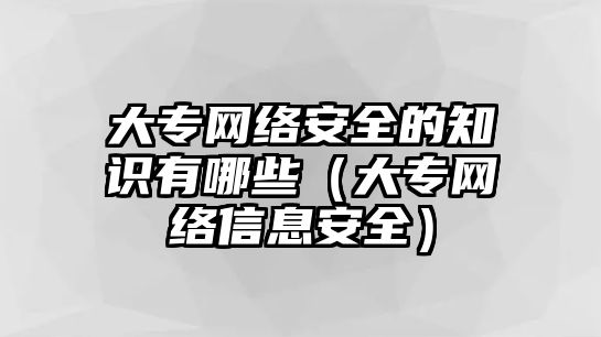 大專網(wǎng)絡安全的知識有哪些（大專網(wǎng)絡信息安全）