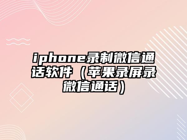 iphone錄制微信通話軟件（蘋果錄屏錄微信通話）