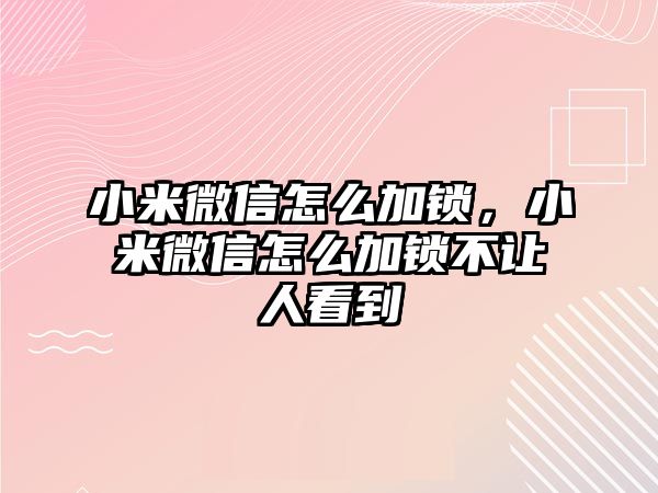 小米微信怎么加鎖，小米微信怎么加鎖不讓人看到