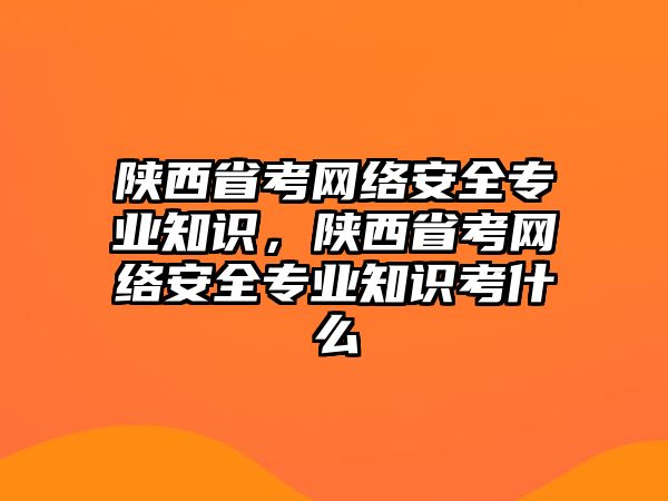 陜西省考網(wǎng)絡(luò)安全專業(yè)知識，陜西省考網(wǎng)絡(luò)安全專業(yè)知識考什么