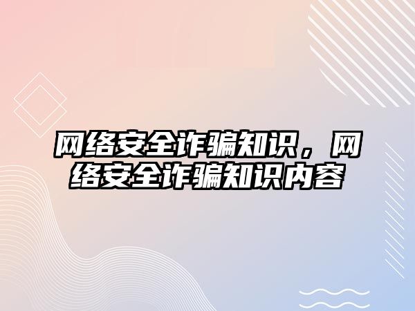 網(wǎng)絡安全詐騙知識，網(wǎng)絡安全詐騙知識內(nèi)容