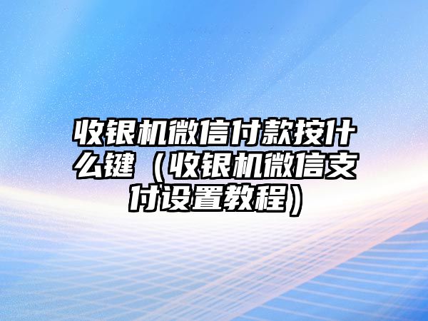 收銀機微信付款按什么鍵（收銀機微信支付設(shè)置教程）