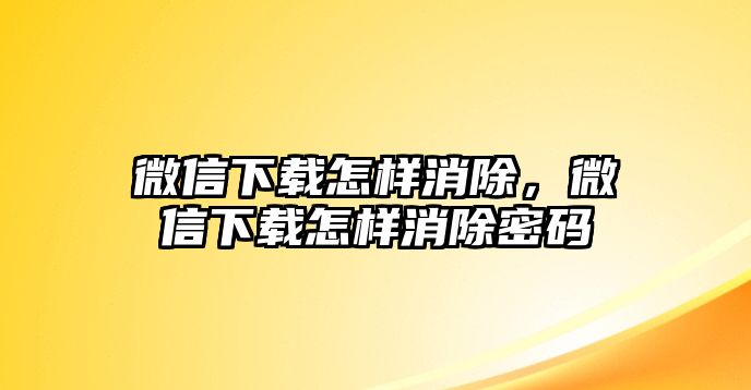 微信下載怎樣消除，微信下載怎樣消除密碼