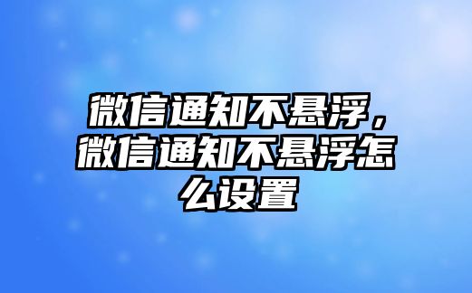 微信通知不懸浮，微信通知不懸浮怎么設(shè)置