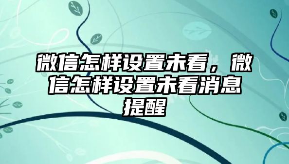 微信怎樣設(shè)置未看，微信怎樣設(shè)置未看消息提醒