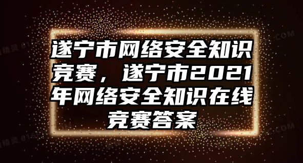 遂寧市網(wǎng)絡(luò)安全知識(shí)競(jìng)賽，遂寧市2021年網(wǎng)絡(luò)安全知識(shí)在線競(jìng)賽答案