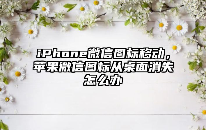 iPhone微信圖標移動，蘋果微信圖標從桌面消失怎么辦