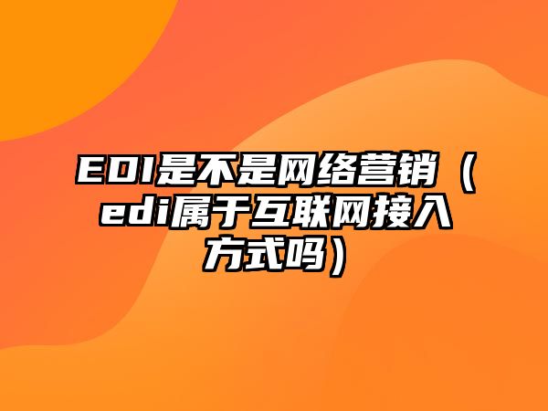 EDI是不是網(wǎng)絡(luò)營銷（edi屬于互聯(lián)網(wǎng)接入方式嗎）