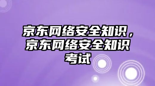 京東網(wǎng)絡安全知識，京東網(wǎng)絡安全知識考試