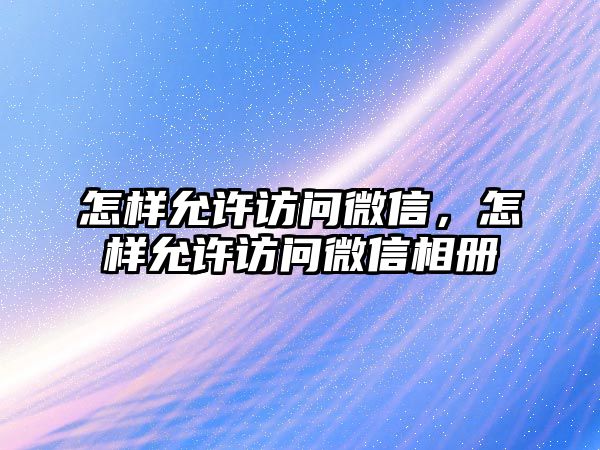 怎樣允許訪問(wèn)微信，怎樣允許訪問(wèn)微信相冊(cè)