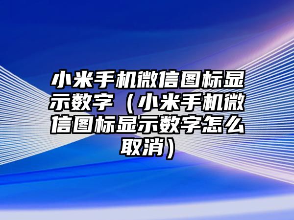 小米手機微信圖標(biāo)顯示數(shù)字（小米手機微信圖標(biāo)顯示數(shù)字怎么取消）