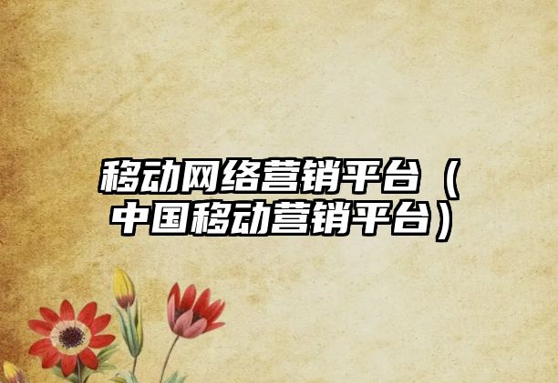 移動網(wǎng)絡營銷平臺（中國移動營銷平臺）