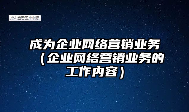 成為企業(yè)網(wǎng)絡(luò)營銷業(yè)務(wù)（企業(yè)網(wǎng)絡(luò)營銷業(yè)務(wù)的工作內(nèi)容）