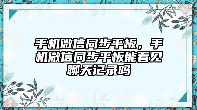 手機(jī)微信同步平板，手機(jī)微信同步平板能看見聊天記錄嗎