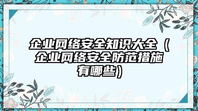 企業(yè)網(wǎng)絡(luò)安全知識大全（企業(yè)網(wǎng)絡(luò)安全防范措施有哪些）