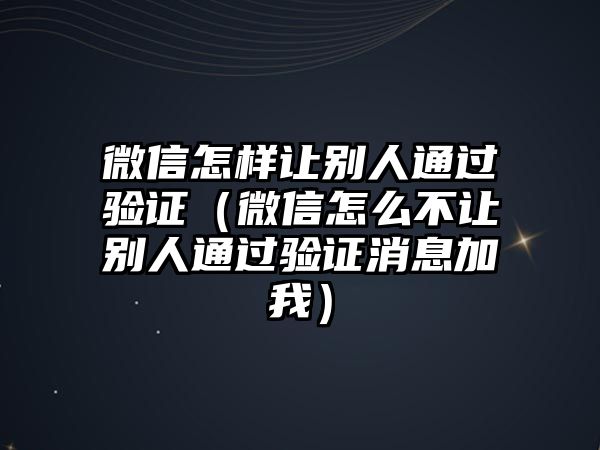 微信怎樣讓別人通過驗(yàn)證（微信怎么不讓別人通過驗(yàn)證消息加我）