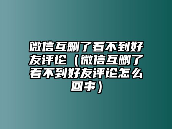 微信互刪了看不到好友評(píng)論（微信互刪了看不到好友評(píng)論怎么回事）