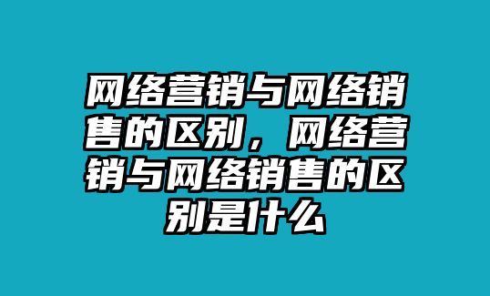 網(wǎng)絡(luò)營銷與網(wǎng)絡(luò)銷售的區(qū)別，網(wǎng)絡(luò)營銷與網(wǎng)絡(luò)銷售的區(qū)別是什么