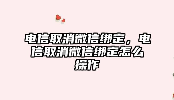 電信取消微信綁定，電信取消微信綁定怎么操作