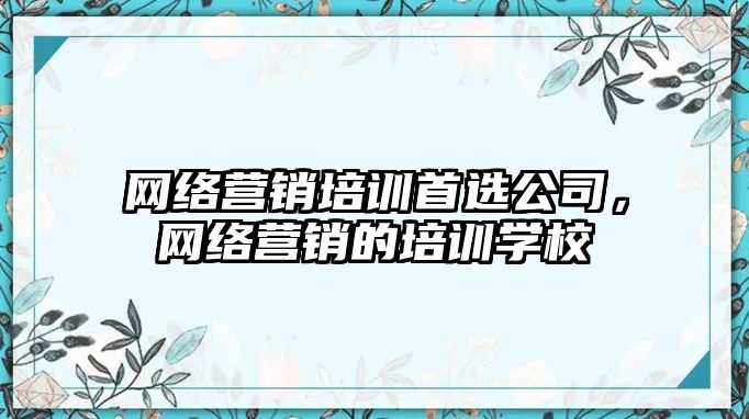 網(wǎng)絡營銷培訓首選公司，網(wǎng)絡營銷的培訓學校