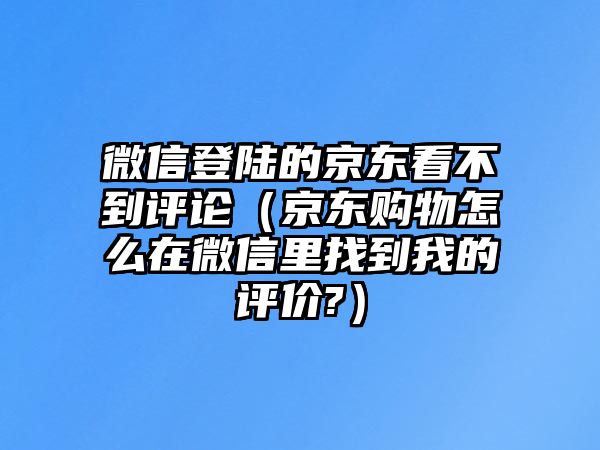 微信登陸的京東看不到評論（京東購物怎么在微信里找到我的評價?）