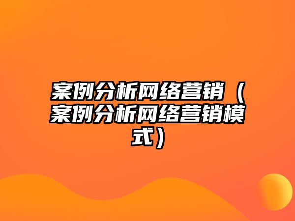 案例分析網(wǎng)絡營銷（案例分析網(wǎng)絡營銷模式）