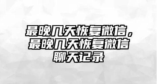 最晚幾天恢復(fù)微信，最晚幾天恢復(fù)微信聊天記錄