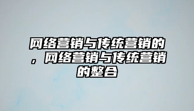 網絡營銷與傳統(tǒng)營銷的，網絡營銷與傳統(tǒng)營銷的整合