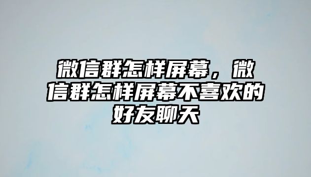 微信群怎樣屏幕，微信群怎樣屏幕不喜歡的好友聊天