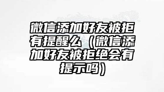 微信添加好友被拒有提醒么（微信添加好友被拒絕會(huì)有提示嗎）