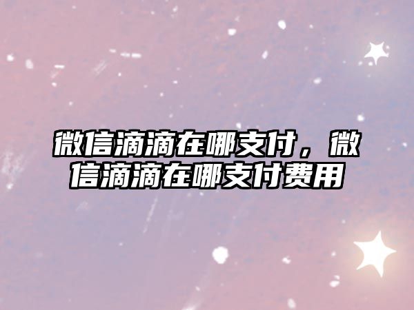 微信滴滴在哪支付，微信滴滴在哪支付費(fèi)用